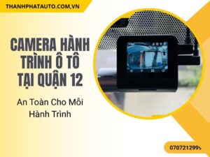 Camera Hành Trình Ô Tô Tại Quận 12 – An Toàn Cho Mỗi Hành Trình