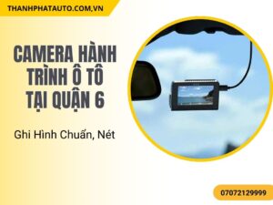 Camera Hành Trình Ô Tô Tại Quận 6 – Ghi Hình Chuẩn, Nét