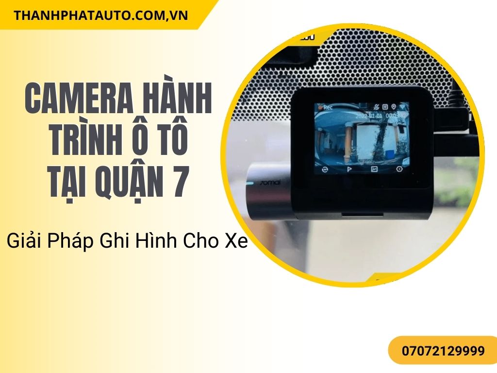 Camera Hành Trình Ô Tô Tại Quận 7 – Giải Pháp Ghi Hình Cho Xe