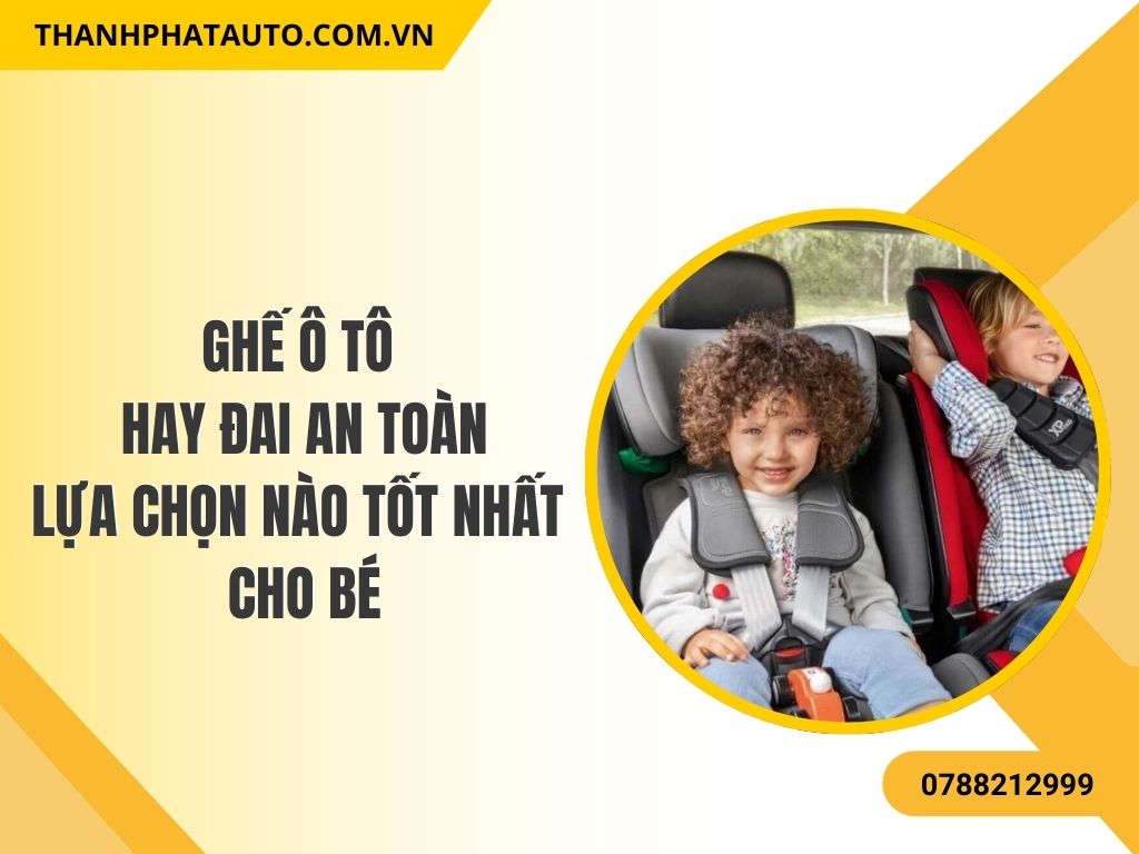 Ghế Ô Tô Hay Đai An Toàn Cho Bé - Lựa Chọn Nào Là Tốt Nhất Cho Trẻ