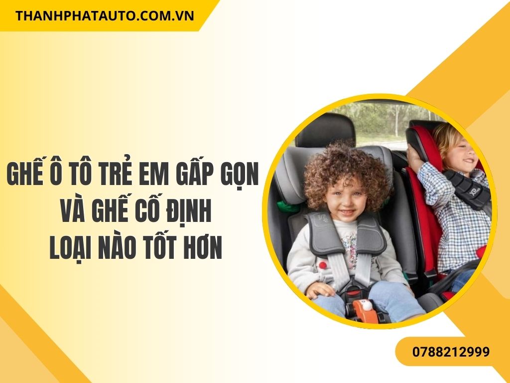 Ghế Ô Tô Trẻ Em Gấp Gọn Và Ghế Cố Định – Loại Nào Tốt Hơn