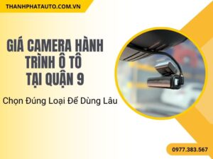 Giá Camera Hành Trình Ô Tô Quận 9 – Chọn Đúng Loại Để Dùng Lâu