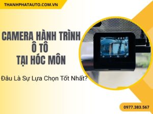 Camera Hành Trình Ô Tô Tại Hóc Môn: Đâu Là Sự Lựa Chọn Tốt Nhất?