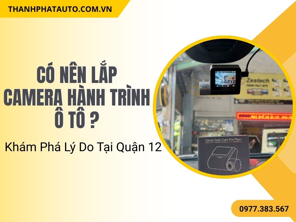 Có Nên Lắp Camera Hành Trình Ô Tô Cho Xe Ở Quận 12?