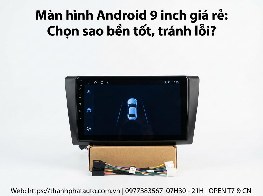 Màn hình Android 9 inch giá rẻ: Chọn sao bền tốt, tránh lỗi?